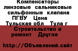 Компенсаторы линзовые, сальниковые, сильфонные, клапана ПГВУ › Цена ­ 200 - Тульская обл., Тула г. Строительство и ремонт » Другое   